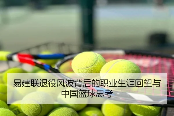 易建联退役风波背后的职业生涯回望与中国篮球思考