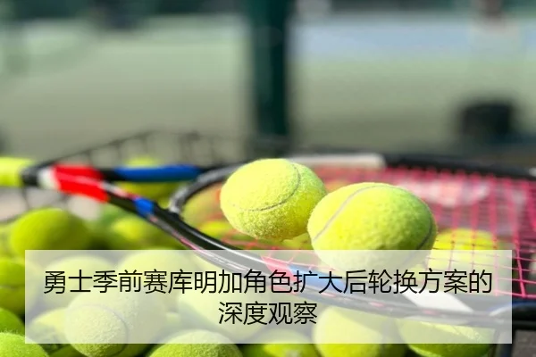 勇士季前赛库明加角色扩大后轮换方案的深度观察