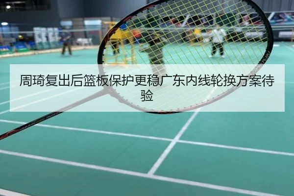 周琦复出后篮板保护更稳广东内线轮换方案待验