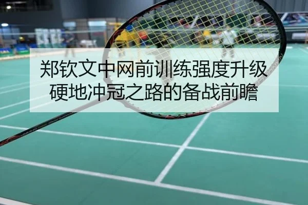 郑钦文中网前训练强度升级 硬地冲冠之路的备战前瞻