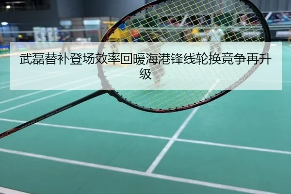 武磊替补登场效率回暖海港锋线轮换竞争再升级